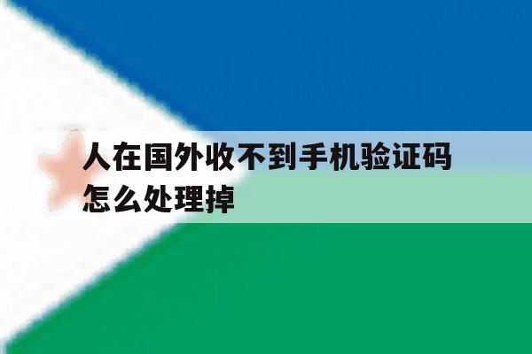 人在国外收不到手机验证码怎么处理掉 人在国外收不到手机验证码怎么处理掉
