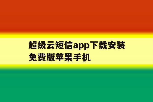 超级云短信app下载安装免费版苹果手机的简单介绍 超级云短信app下载安装免费版苹果手机的简单介绍