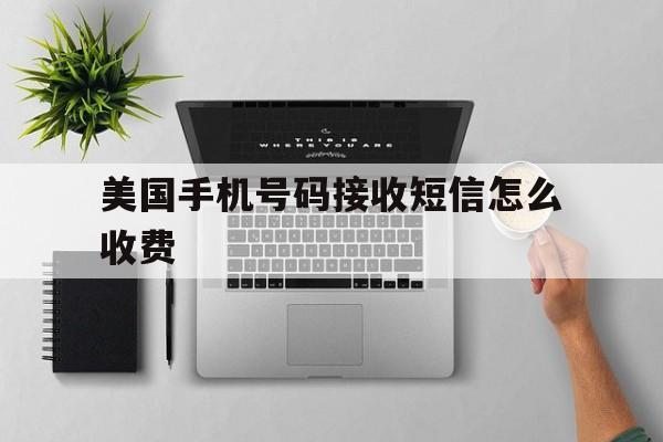 美国手机号码接收短信怎么收费 美国手机号码接收短信怎么收费