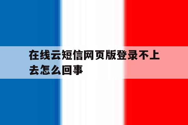 在线云短信网页版登录不上去怎么回事 在线云短信网页版登录不上去怎么回事