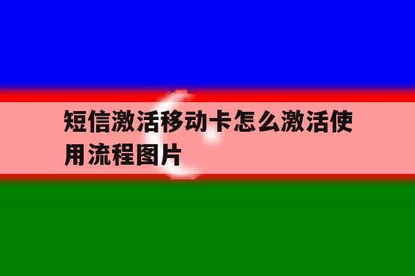 短信激活移动卡怎么激活使用流程图片的简单介绍 短信激活移动卡怎么激活使用流程图片的简单介绍