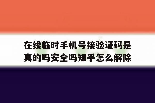 在线临时手机号接验证码是真的吗安全吗知乎怎么解除的简单介绍 在线临时手机号接验证码是真的吗安全吗知乎怎么解除的简单介绍