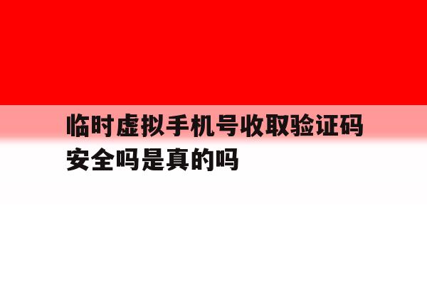 包含临时虚拟手机号收取验证码安全吗是真的吗的词条 包含临时虚拟手机号收取验证码安全吗是真的吗的词条