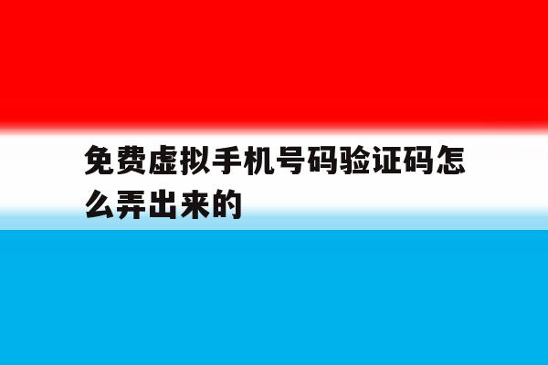 免费虚拟手机号码验证码怎么弄出来的 免费虚拟手机号码验证码怎么弄出来的