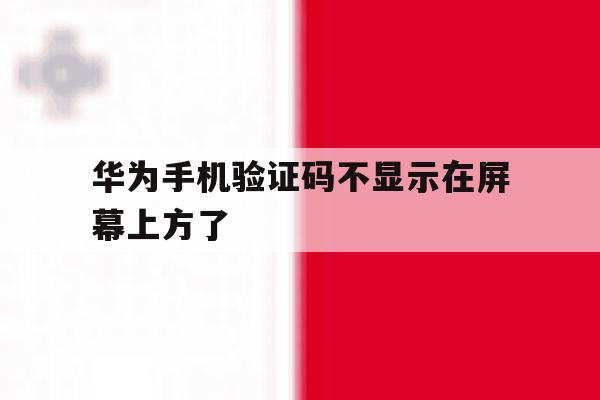 华为手机验证码不显示在屏幕上方了 华为手机验证码不显示在屏幕上方了