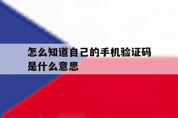怎么知道自己的手机验证码是什么意思 怎么知道自己的手机验证码是什么意思