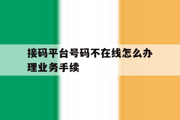 接码平台号码不在线怎么办理业务手续 接码平台号码不在线怎么办理业务手续
