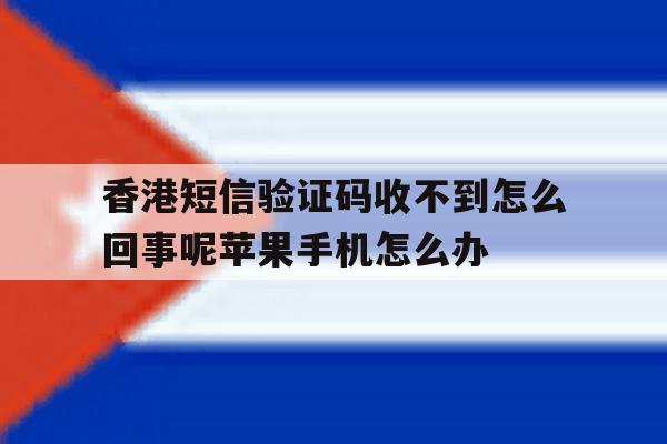 包含香港短信验证码收不到怎么回事呢苹果手机怎么办的词条 包含香港短信验证码收不到怎么回事呢苹果手机怎么办的词条
