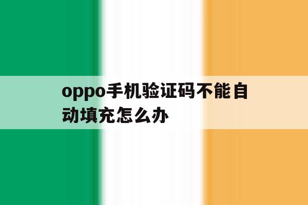 oppo手机验证码不能自动填充怎么办 oppo手机验证码不能自动填充怎么办