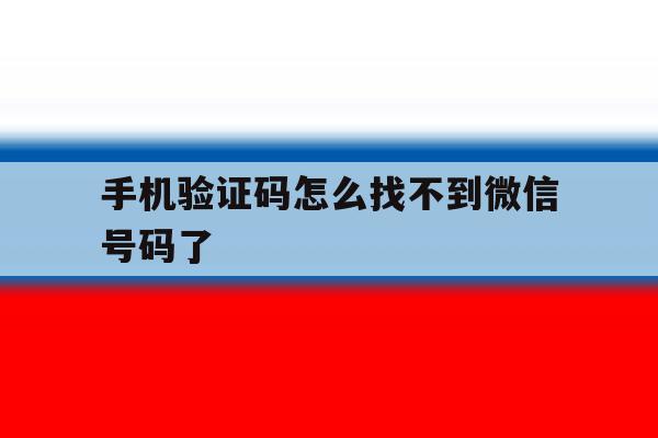 手机验证码怎么找不到微信号码了 手机验证码怎么找不到微信号码了