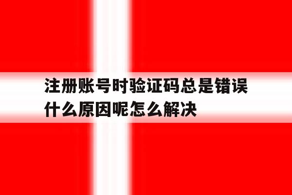 包含注册账号时验证码总是错误什么原因呢怎么解决的词条 包含注册账号时验证码总是错误什么原因呢怎么解决的词条