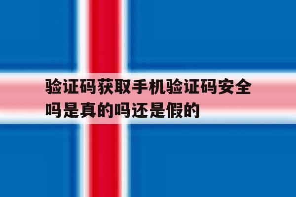 验证码获取手机验证码安全吗是真的吗还是假的的简单介绍 验证码获取手机验证码安全吗是真的吗还是假的的简单介绍
