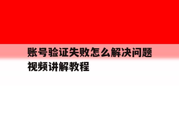 账号验证失败怎么解决问题视频讲解教程 账号验证失败怎么解决问题视频讲解教程