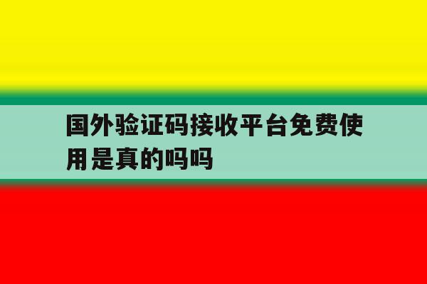 国外验证码接收平台免费使用是真的吗吗 国外验证码接收平台免费使用是真的吗吗