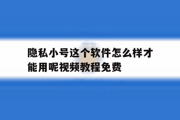 关于隐私小号这个软件怎么样才能用呢视频教程免费的信息 关于隐私小号这个软件怎么样才能用呢视频教程免费的信息