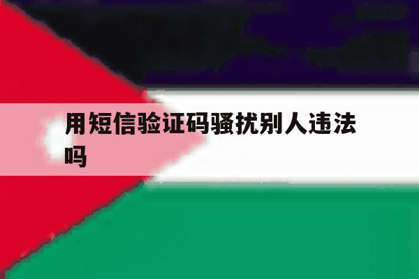 用短信验证码骚扰别人违法吗 用短信验证码骚扰别人违法吗
