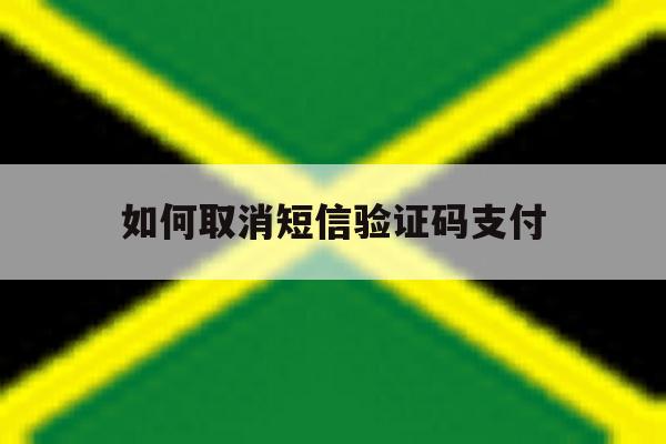 如何取消短信验证码支付 如何取消短信验证码支付