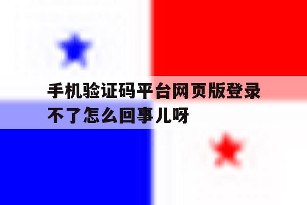 包含手机验证码平台网页版登录不了怎么回事儿呀的词条 包含手机验证码平台网页版登录不了怎么回事儿呀的词条