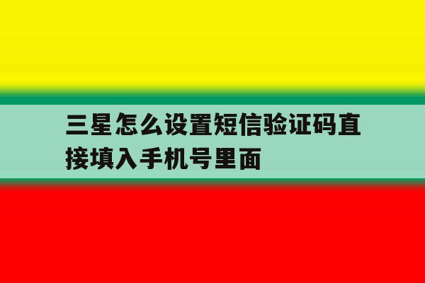 三星怎么设置短信验证码直接填入手机号里面的简单介绍 三星怎么设置短信验证码直接填入手机号里面的简单介绍