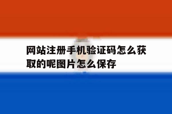 关于网站注册手机验证码怎么获取的呢图片怎么保存的信息 关于网站注册手机验证码怎么获取的呢图片怎么保存的信息