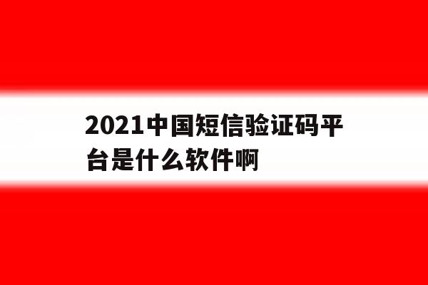 包含2021中国短信验证码平台是什么软件啊的词条 包含2021中国短信验证码平台是什么软件啊的词条