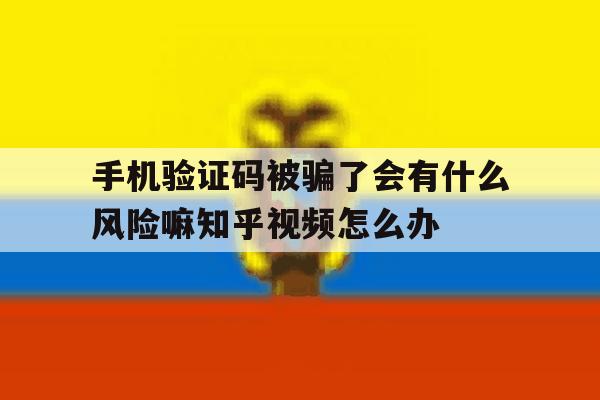 关于手机验证码被骗了会有什么风险嘛知乎视频怎么办的信息 关于手机验证码被骗了会有什么风险嘛知乎视频怎么办的信息