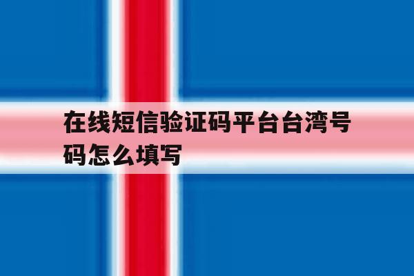 在线短信验证码平台台湾号码怎么填写 在线短信验证码平台台湾号码怎么填写