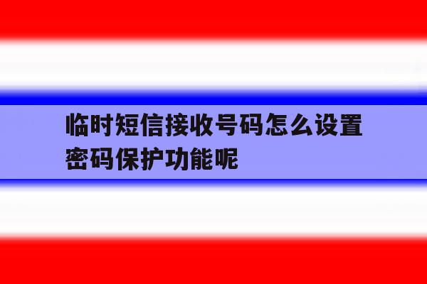 临时短信接收号码怎么设置密码保护功能呢 临时短信接收号码怎么设置密码保护功能呢