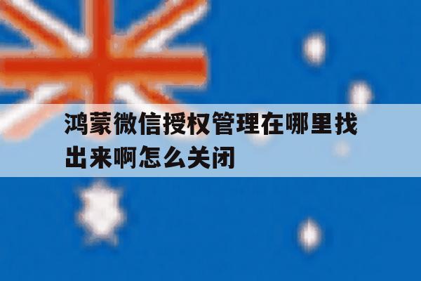 鸿蒙微信授权管理在哪里找出来啊怎么关闭的简单介绍 鸿蒙微信授权管理在哪里找出来啊怎么关闭的简单介绍