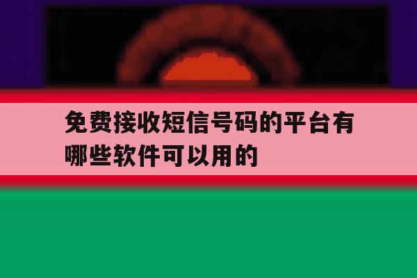 免费接收短信号码的平台有哪些软件可以用的 免费接收短信号码的平台有哪些软件可以用的