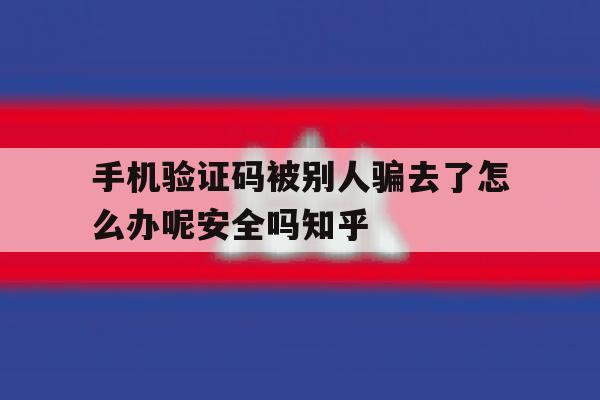 手机验证码被别人骗去了怎么办呢安全吗知乎的简单介绍 手机验证码被别人骗去了怎么办呢安全吗知乎的简单介绍