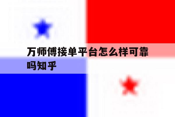 万师傅接单平台怎么样可靠吗知乎 万师傅接单平台怎么样可靠吗知乎