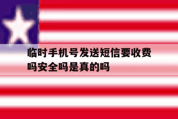 关于临时手机号发送短信要收费吗安全吗是真的吗的信息 关于临时手机号发送短信要收费吗安全吗是真的吗的信息