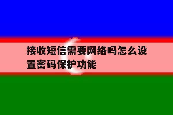 包含接收短信需要网络吗怎么设置密码保护功能的词条 包含接收短信需要网络吗怎么设置密码保护功能的词条