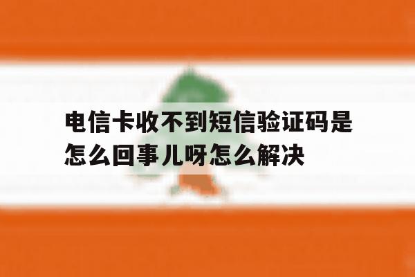 包含电信卡收不到短信验证码是怎么回事儿呀怎么解决的词条 包含电信卡收不到短信验证码是怎么回事儿呀怎么解决的词条