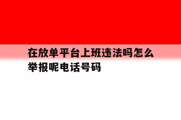 在放单平台上班违法吗怎么举报呢电话号码 在放单平台上班违法吗怎么举报呢电话号码