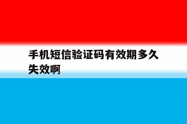 手机短信验证码有效期多久失效啊 手机短信验证码有效期多久失效啊