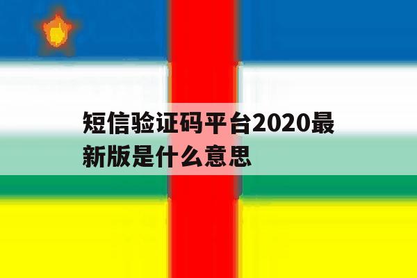 短信验证码平台2020最新版是什么意思 短信验证码平台2020最新版是什么意思
