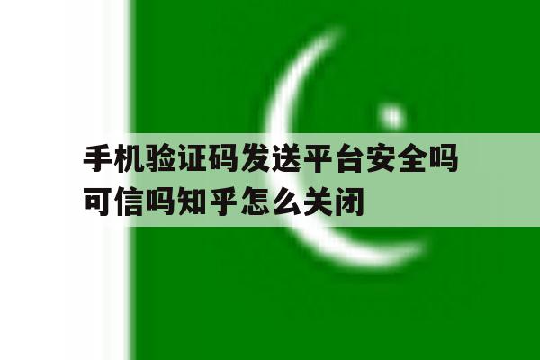 手机验证码发送平台安全吗可信吗知乎怎么关闭的简单介绍 手机验证码发送平台安全吗可信吗知乎怎么关闭的简单介绍