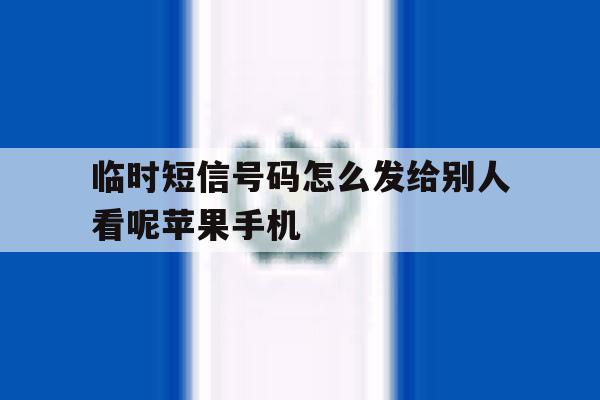 临时短信号码怎么发给别人看呢苹果手机 临时短信号码怎么发给别人看呢苹果手机
