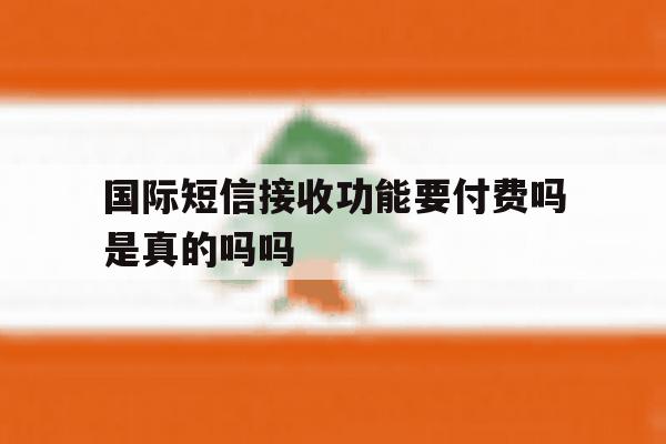 国际短信接收功能要付费吗是真的吗吗 国际短信接收功能要付费吗是真的吗吗