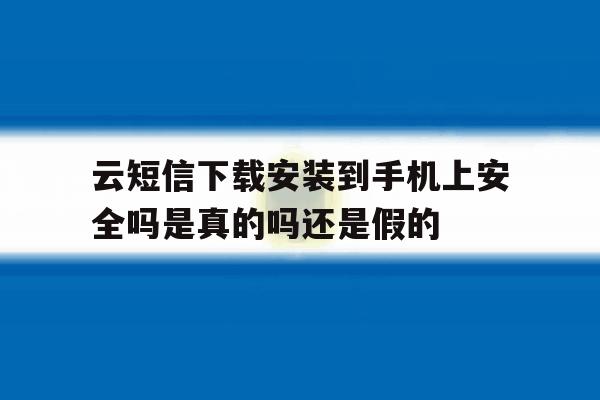 云短信下载安装到手机上安全吗是真的吗还是假的的简单介绍 云短信下载安装到手机上安全吗是真的吗还是假的的简单介绍