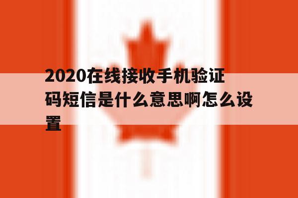 包含2020在线接收手机验证码短信是什么意思啊怎么设置的词条 包含2020在线接收手机验证码短信是什么意思啊怎么设置的词条
