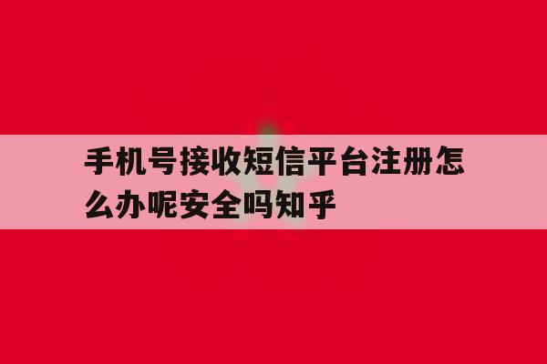 包含手机号接收短信平台注册怎么办呢安全吗知乎的词条 包含手机号接收短信平台注册怎么办呢安全吗知乎的词条