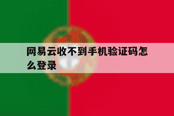 网易云收不到手机验证码怎么登录 网易云收不到手机验证码怎么登录