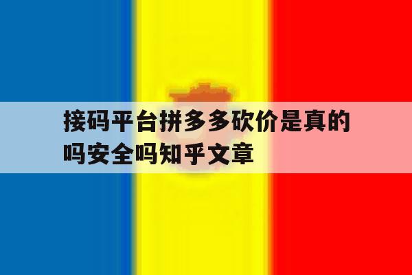 接码平台拼多多砍价是真的吗安全吗知乎文章的简单介绍 接码平台拼多多砍价是真的吗安全吗知乎文章的简单介绍