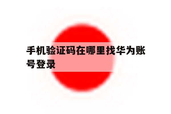 手机验证码在哪里找华为账号登录 手机验证码在哪里找华为账号登录