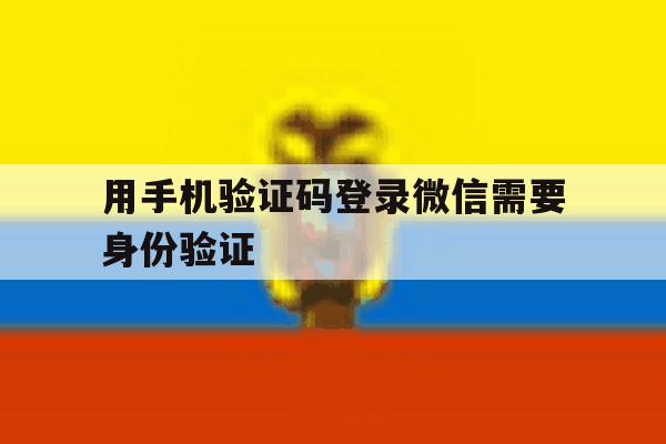 用手机验证码登录微信需要身份验证 用手机验证码登录微信需要身份验证