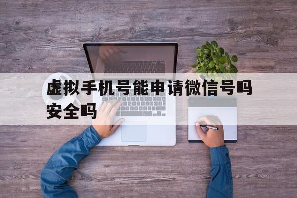 虚拟手机号能申请微信号吗安全吗 虚拟手机号能申请微信号吗安全吗