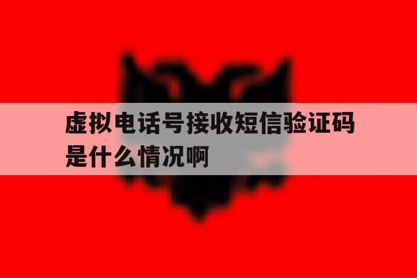 虚拟电话号接收短信验证码是什么情况啊 虚拟电话号接收短信验证码是什么情况啊